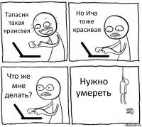 Тапасия такая краисвая Но Ича тоже красивая Что же мне делать? Нужно умереть