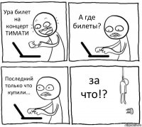 Ура билет на концерт ТИМАТИ А где билеты? Последний только что купили... за что!?