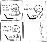 Наконесто GTA 5 скачал Что такое? Как не тянет? 