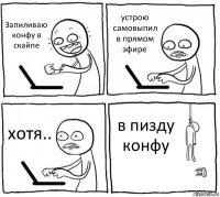 Запиливаю конфу в скайпе устрою самовыпил в прямом эфире хотя.. в пизду конфу