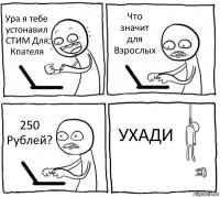 Ура я тебе устонавил СТИМ Для Кпателя Что значит для Взрослых 250 Рублей? УХАДИ