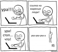 ура!!! ссылка на жареные люди! ура! стоп... что! ува-ува-ува-а