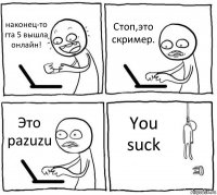 наконец-то гта 5 вышла онлайн! Стоп,это скример. Это pazuzu You suck