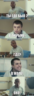 ты где был ? в тюрьме! где? в жопе! охо!