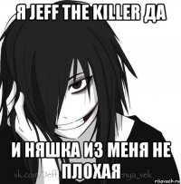 я jeff the killer да и няшка из меня не плохая