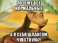 почему все нормальные а я себя шлангом чувствую?!