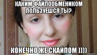 каким файлообмеником пользуешся ты? конечно же скайпом ))))