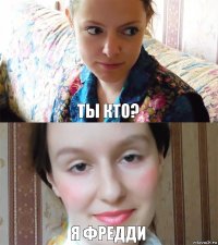 Ты кто? Я Фредди