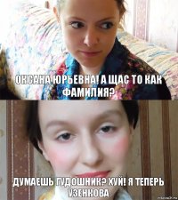 Оксана юрьевна! а щас то как фамилия? Думаешь Гудошник? ХУЙ! я теперь узенкова