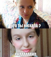 что ты нюхала ? скаааааайп