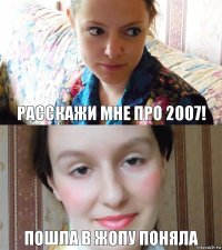 Расскажи мне про 2007! Пошла в жопу поняла