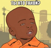 ты кто такой? 