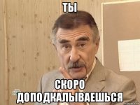 ты скоро доподкалываешься