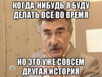 когда-нибудь я буду делать всё во время но это уже совсем другая история