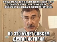 когда-нибудь глупые школьники, поймут что создавать блоги что б их похвалили - это некрасиво и вызывает дурное впечатление но это будет совсем другая история