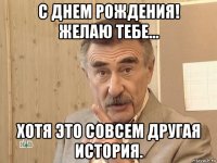 с днем рождения! желаю тебе... хотя это совсем другая история.