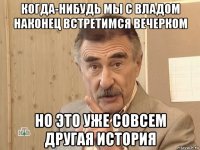 когда-нибудь мы с владом наконец встретимся вечерком но это уже совсем другая история