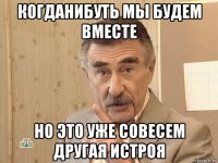 когданибуть мы будем вместе но это уже совесем другая истроя