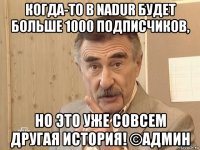 когда-то в nadur будет больше 1000 подписчиков, но это уже совсем другая история! ©админ