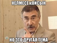 келмесе қойсын но это другая тема