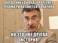 когда нибудь рудер потеряет травмат,и наткнется на качков но это уже другая история