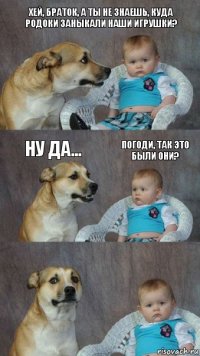 Хей, браток, а ты не знаешь, куда родоки заныкали наши игрушки? Ну да... Погоди, так это были они?