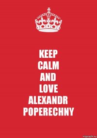 KEEP
CALM
AND
LOVE
ALEXANDR
POPERECHNY