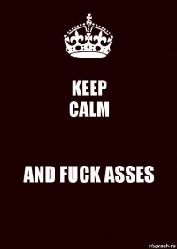 KEEP
CALM AND FUCK ASSES