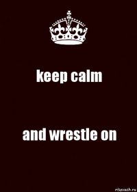 keep calm and wrestle on