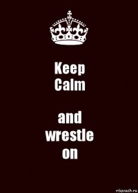 Keep
Calm and
wrestle
on