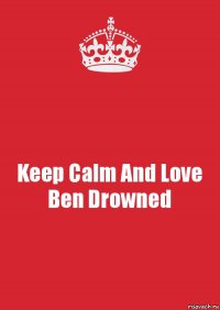 Keep Calm And Love Ben Drowned