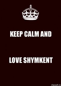 KEEP CALM AND LOVE SHYMKENT