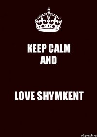 KEEP CALM
AND LOVE SHYMKENT