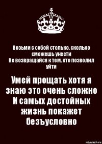 Возьми с собой столько, сколько сможешь унести
Не возвращайся к тем, кто позволил уйти Умей прощать хотя я знаю это очень сложно
И самых достойных жизнь покажет безъусловно