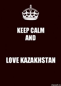 KEEP CALM
AND LOVE KAZAKHSTAN