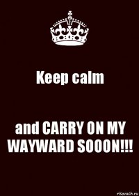 Keep calm and CARRY ON MY WAYWARD SOOON!!!