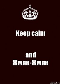 Keep calm and
Жмяк-Жмяк