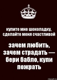 купите мне шоколадку, сделайте меня счастливой зачем любить, зачем страдать — бери бабло, купи пожрать