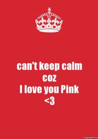 can't keep calm
coz
I love you Pink
<3