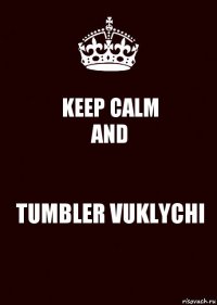 KEEP CALM
AND TUMBLER VUKLYCHI