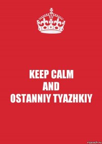 KEEP CALM
AND
OSTANNIY TYAZHKIY