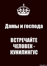 Дамы и господа ВСТРЕЧАЙТЕ
ЧЕЛОВЕК - КУНИЛИНГУС