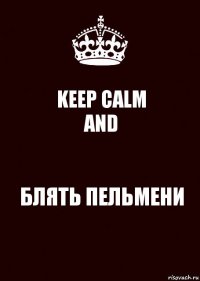 KEEP CALM
AND БЛЯТЬ ПЕЛЬМЕНИ