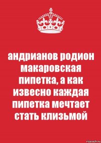 андрианов родион макаровская пипетка, а как извесно каждая пипетка мечтает стать клизьмой