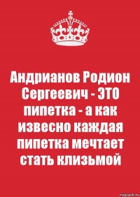 Андрианов Родион Сергеевич - ЭТО пипетка - а как извесно каждая пипетка мечтает стать клизьмой