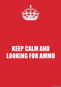 KEEP CALM AND LOOKING FOR AMMO