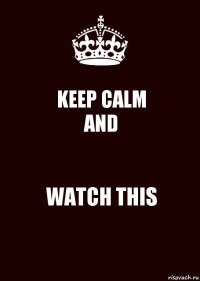 KEEP CALM
AND WATCH THIS