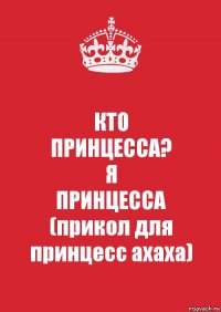 КТО
ПРИНЦЕССА?
Я
ПРИНЦЕССА
(прикол для принцесс ахаха)