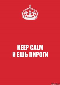 KEEP CALM
И ЕШЬ ПИРОГИ