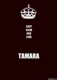 KEEP
CALM
AND
LOVE TAMARA